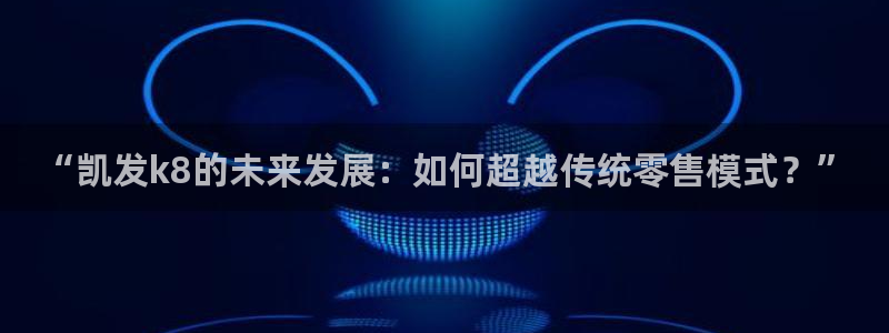 伟德国际1946环保：“凯发k8的未来发展：如何超越传统零售模式？”