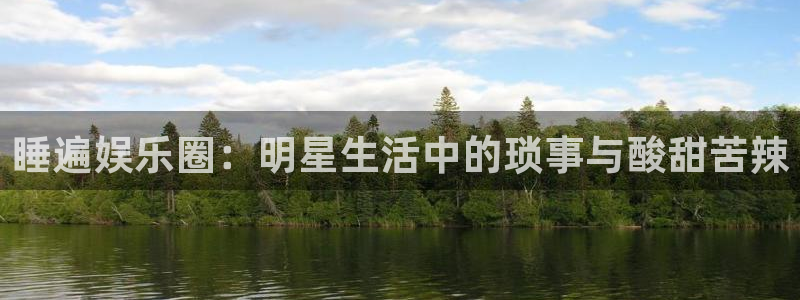伟德国际1946体育f开号：睡遍娱乐圈：明星生活中的琐事与酸甜苦辣