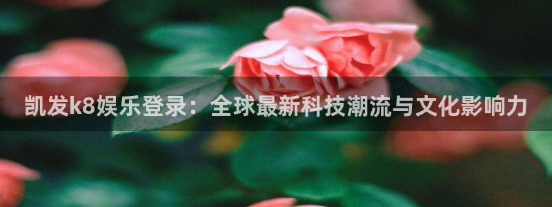 伟德国际1946官网：凯发k8娱乐登录：全球最新科技潮流与文化影响力