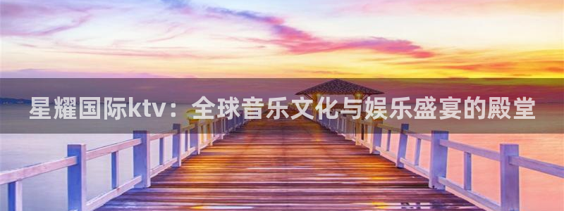 伟德国际1946vk：星耀国际ktv：全球音乐文化与娱乐盛宴的殿堂