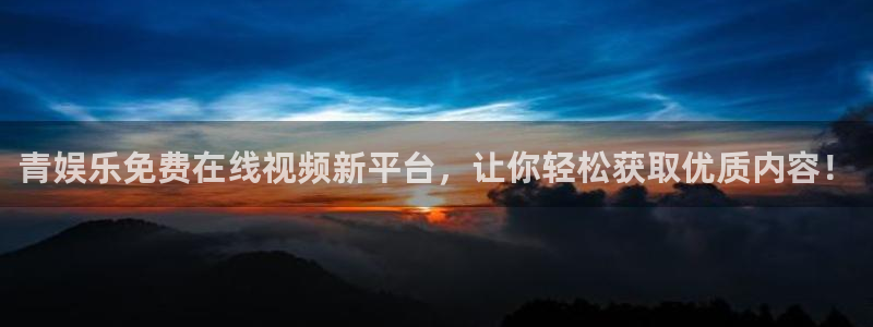 伟德国际1946凯捷平台注册链接：青娱乐免费在线视频新平台，让你轻松获取优质内容
