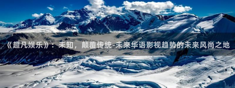 伟德国际1946体育平台总代理：《超凡娱乐》：未知，颠覆传统-未来华语影视趋势的