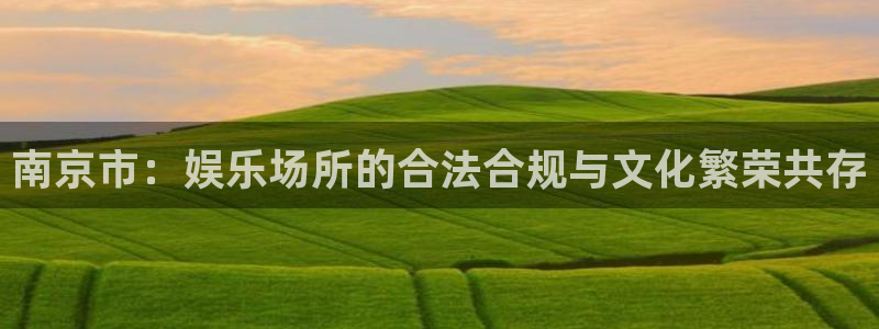 伟德国际1946体育平台开号链接：南京市：娱乐场所的合法合规与文化繁荣共存