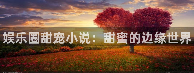 伟德国际1946体育老板是谁：娱乐圈甜宠小说：甜蜜的边缘世界