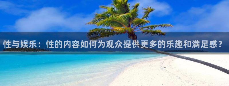 伟德国际19462平台注册：性与娱乐：性的内容如何为观众提供更多的乐趣和满足感？