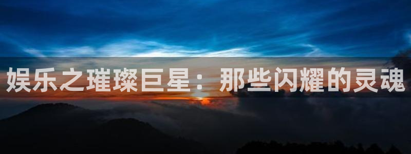 伟德国际19463平台注册：娱乐之璀璨巨星：那些闪耀的灵魂