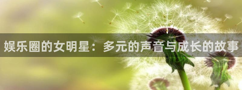 伟德国际1946体育娱乐注册链接：娱乐圈的女明星：多元的声音与成长的故事