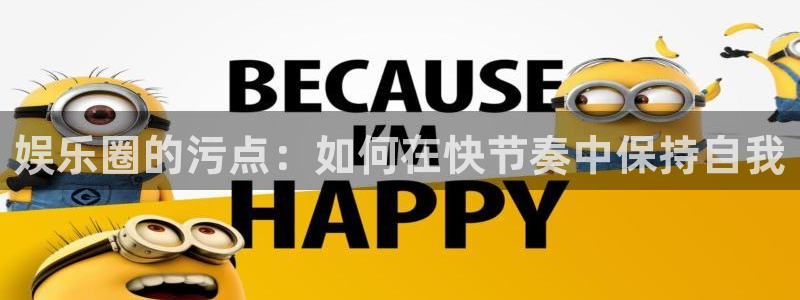 上海伟德国际1946汽车电子有限公司：娱乐圈的污点：如何在快节奏中保持自我