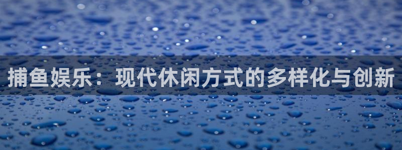伟德国际1946集团：捕鱼娱乐：现代休闲方式的多样化与创新