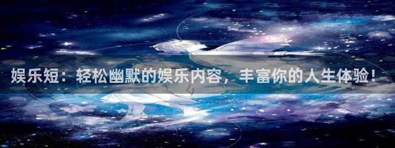 伟德国际1946体育注册登录入口：娱乐短：轻松幽默的娱乐内容，丰富你的人生体验！