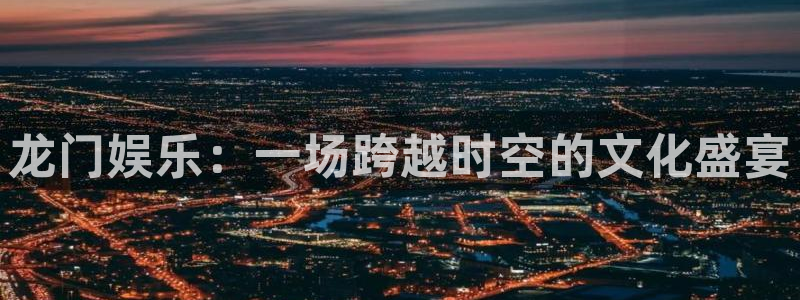 伟德国际1946f凯捷平台在线注册：龙门娱乐：一场跨越时空的文化盛宴