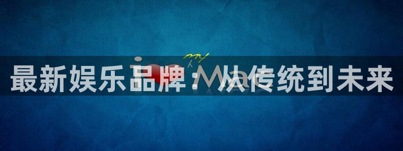伟德国际1946体育f开户：最新娱乐品牌：从传统到未来