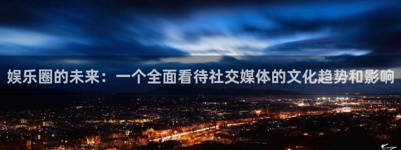 伟德国际1946官网注册：娱乐圈的未来：一个全面看待社交媒体的文化趋势和影响