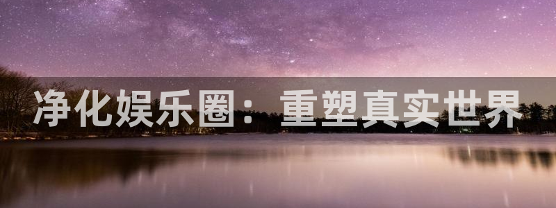 伟德国际19463登陆：净化娱乐圈：重塑真实世界