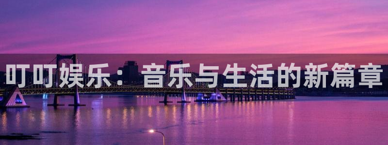 伟德国际1946体育平台登录入口：叮叮娱乐：音乐与生活的新篇章