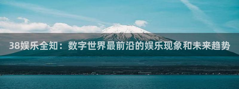 伟德国际1946体育1招商：38娱乐全知：数字世界最前沿的娱乐现象和未来趋势
