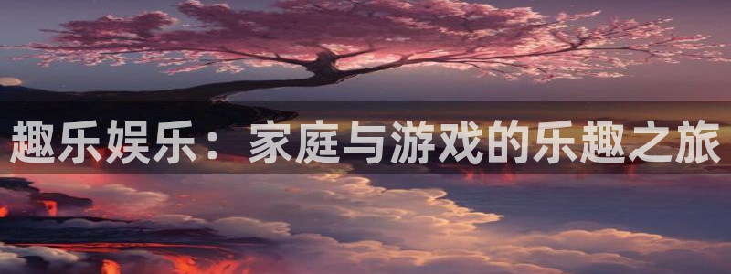 伟德国际19464注册：趣乐娱乐：家庭与游戏的乐趣之旅