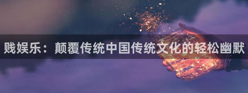 伟德国际1946体育网页版入口：贱娱乐：颠覆传统中国传统文化的轻松幽默